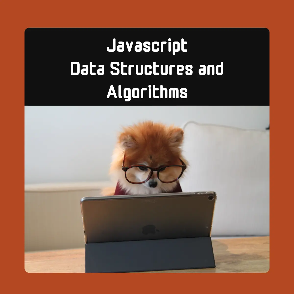 'White text at top with black background says Javascript Data Structures and Algorithms. Below is a photo of an orange Pomeranian dog sitting at a wood table wearing large glasses looking at a dark grey iPad. The dog is wearing a dark red sweater. The entire graphic has a thick dark orange border that matches the heading colours of this blog. '